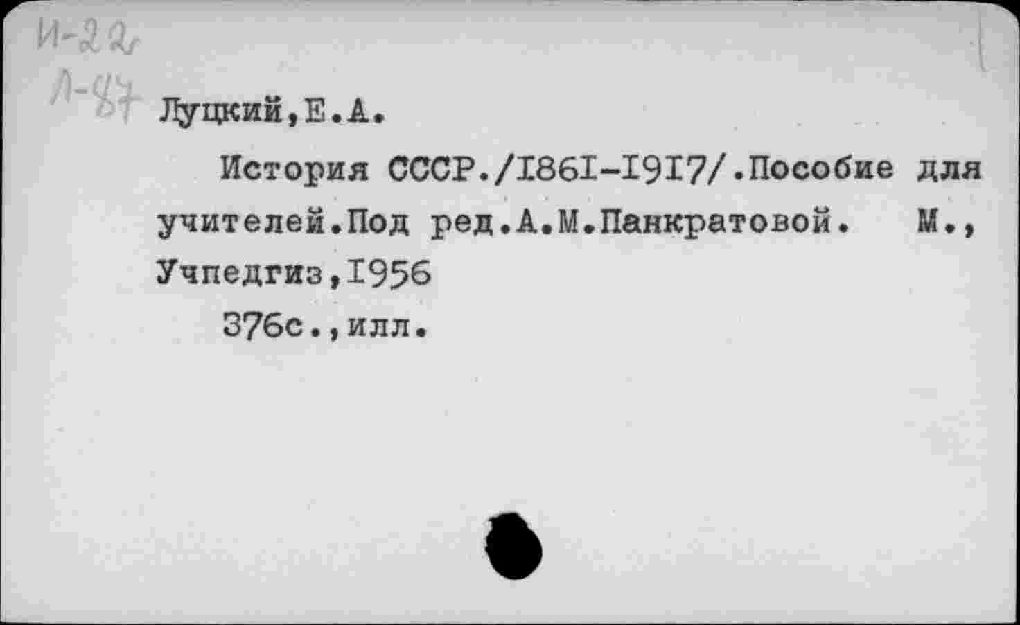 ﻿
Луцкий,Е.А.
История СССР./1861-1917/.Пособие для учителей.Под ред.А.М.Панкратовой.	М.»
Учпедгиз,1956 376с., илл.